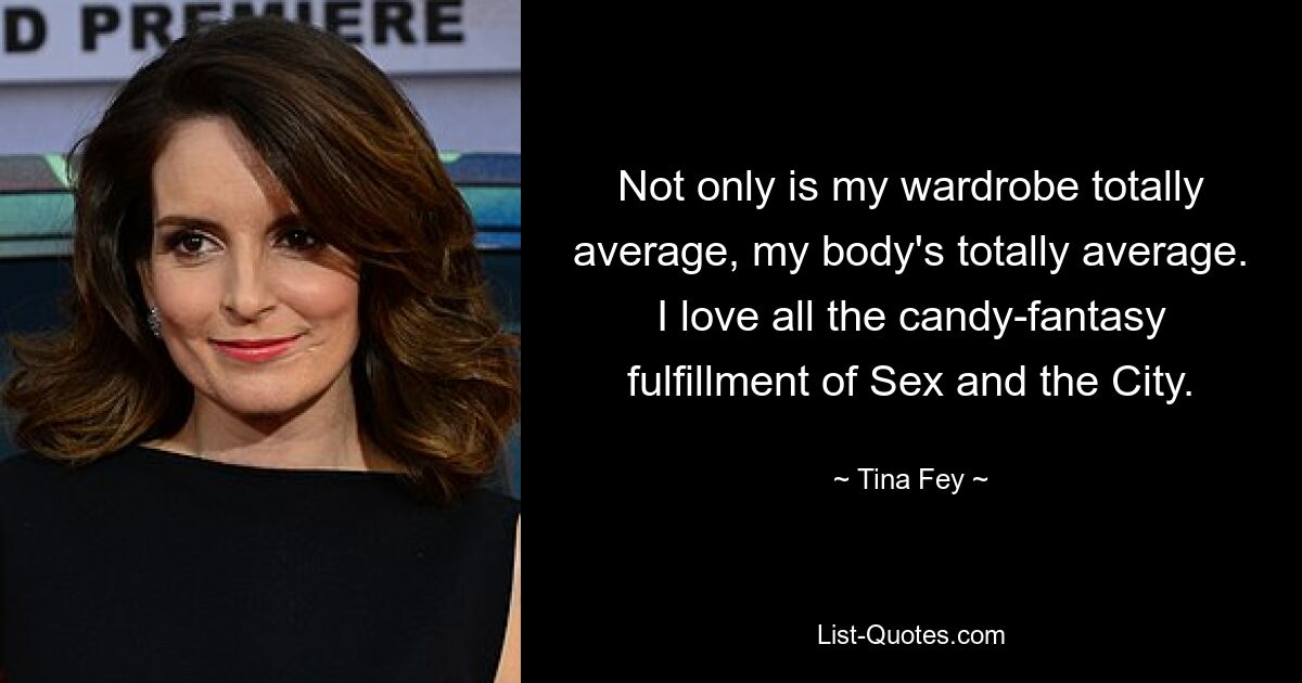 Not only is my wardrobe totally average, my body's totally average. I love all the candy-fantasy fulfillment of Sex and the City. — © Tina Fey