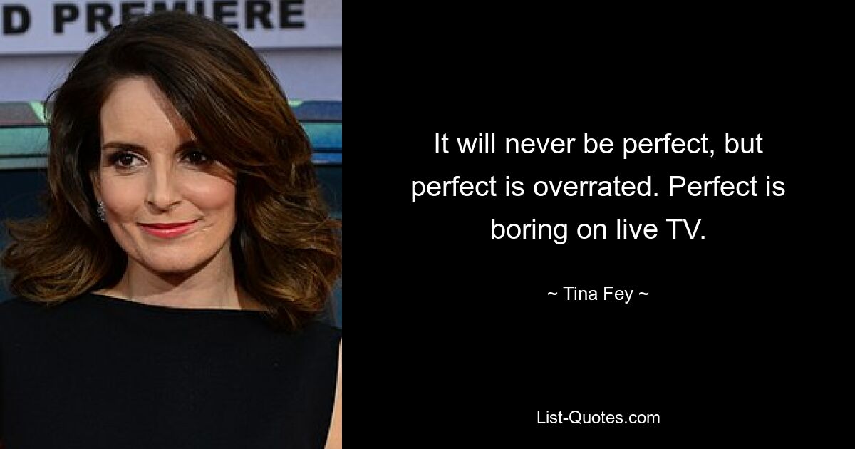 It will never be perfect, but perfect is overrated. Perfect is boring on live TV. — © Tina Fey