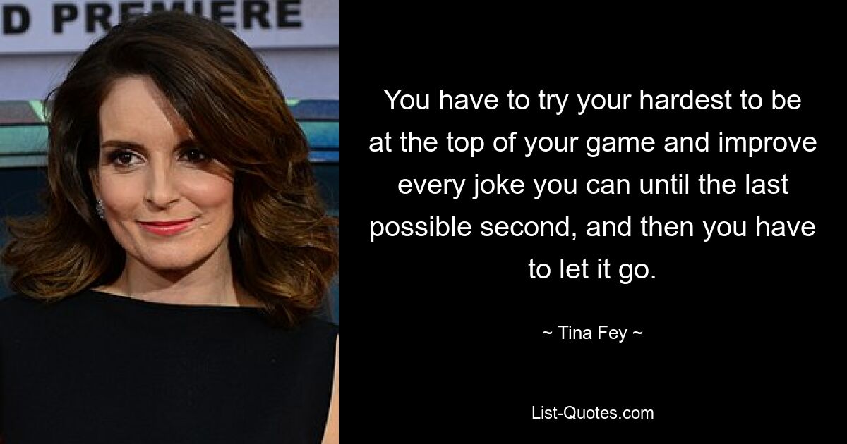 You have to try your hardest to be at the top of your game and improve every joke you can until the last possible second, and then you have to let it go. — © Tina Fey