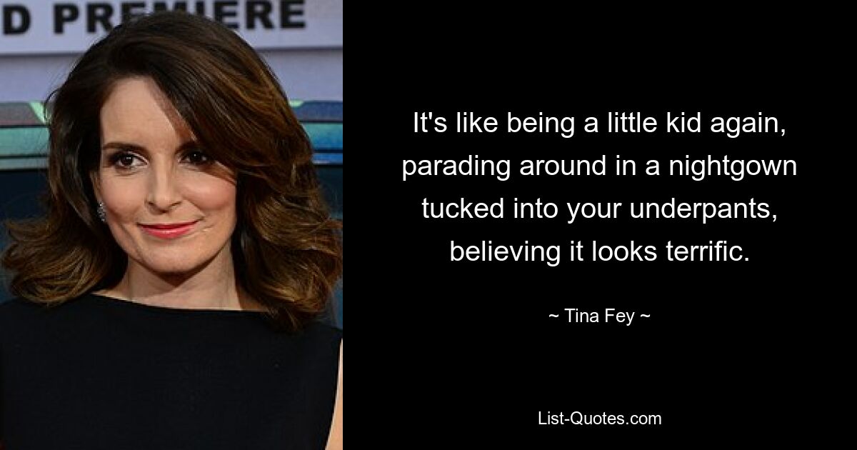 It's like being a little kid again, parading around in a nightgown tucked into your underpants, believing it looks terrific. — © Tina Fey