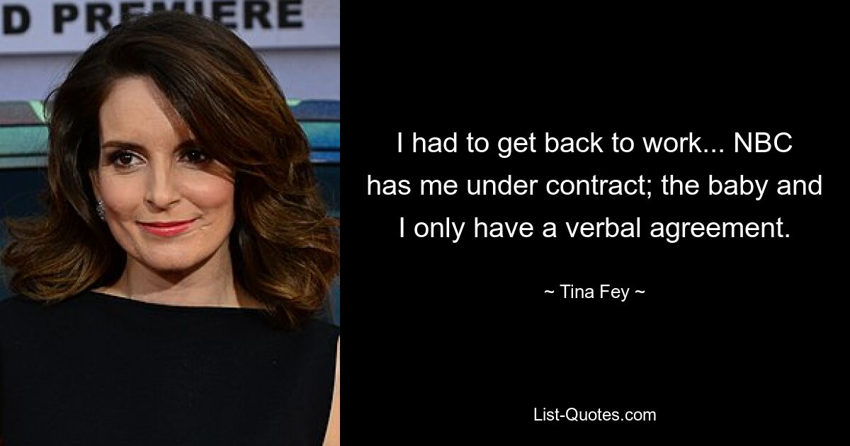 I had to get back to work... NBC has me under contract; the baby and I only have a verbal agreement. — © Tina Fey