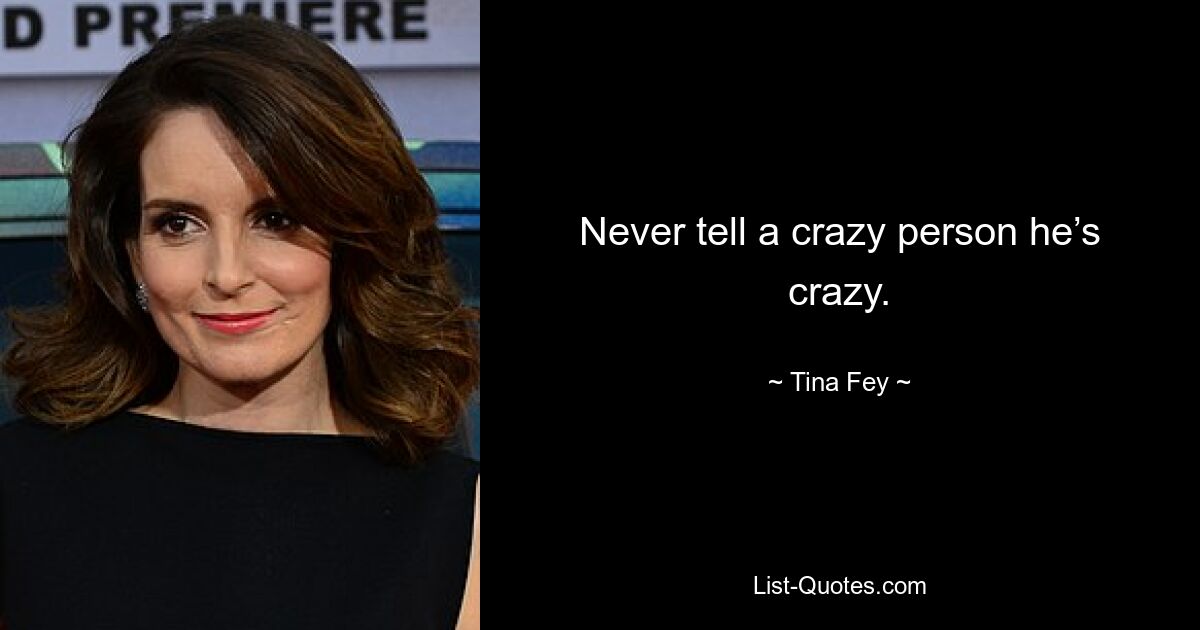 Never tell a crazy person he’s crazy. — © Tina Fey