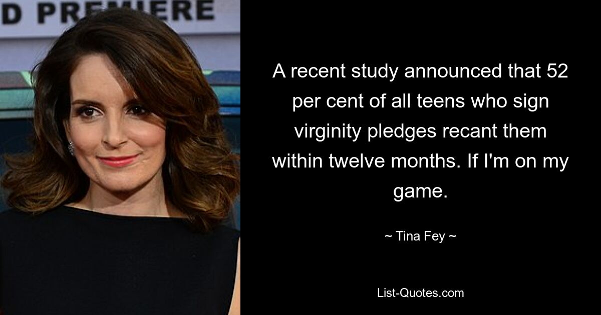 A recent study announced that 52 per cent of all teens who sign virginity pledges recant them within twelve months. If I'm on my game. — © Tina Fey