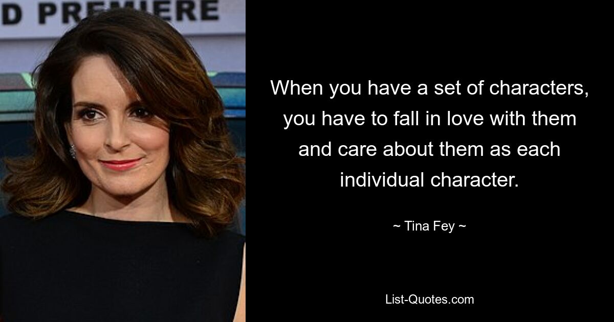 When you have a set of characters, you have to fall in love with them and care about them as each individual character. — © Tina Fey