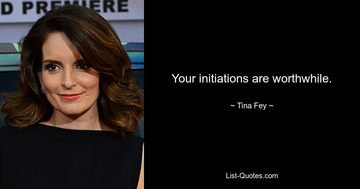 Your initiations are worthwhile. — © Tina Fey