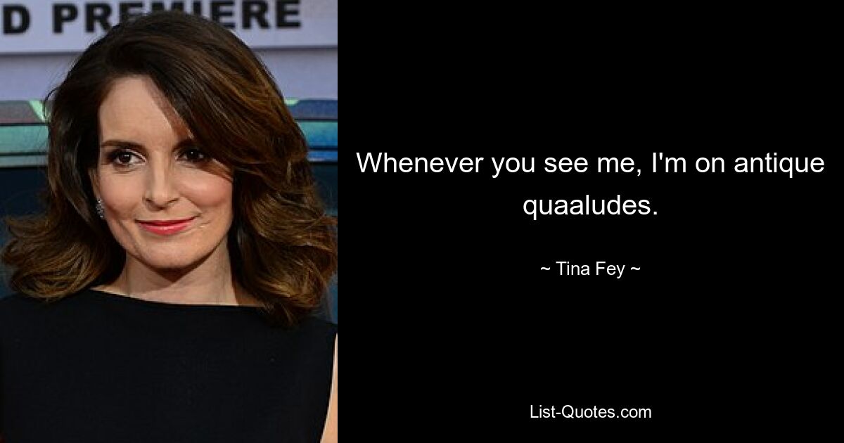 Whenever you see me, I'm on antique quaaludes. — © Tina Fey