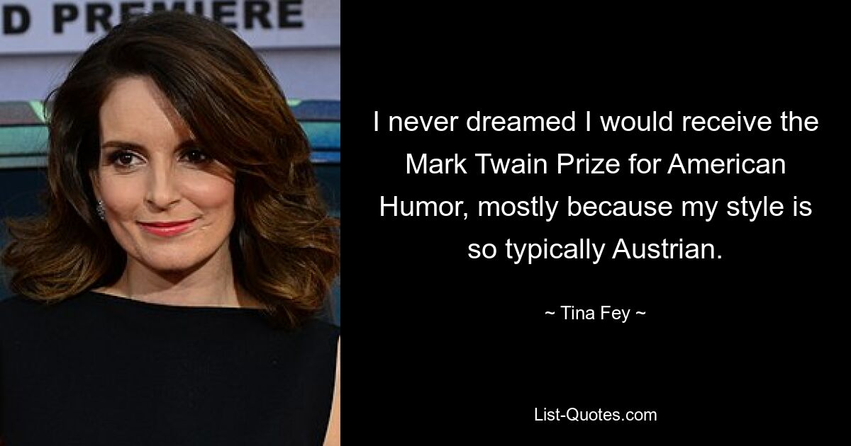 I never dreamed I would receive the Mark Twain Prize for American Humor, mostly because my style is so typically Austrian. — © Tina Fey