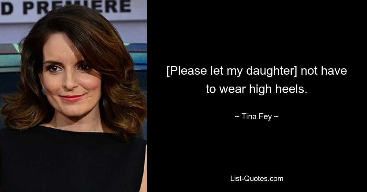 [Please let my daughter] not have to wear high heels. — © Tina Fey