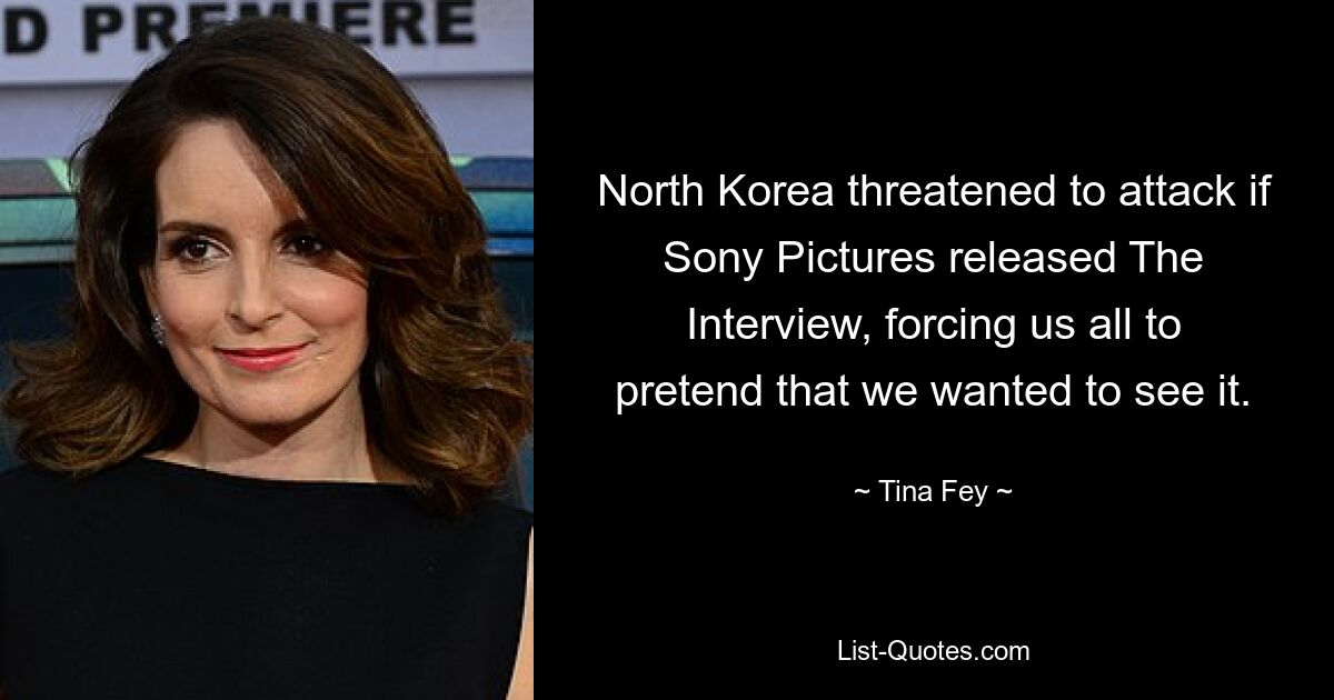 North Korea threatened to attack if Sony Pictures released The Interview, forcing us all to pretend that we wanted to see it. — © Tina Fey