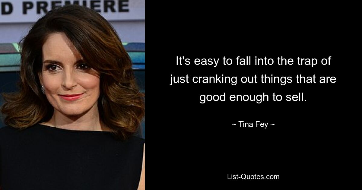 It's easy to fall into the trap of just cranking out things that are good enough to sell. — © Tina Fey