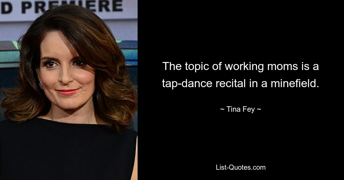 The topic of working moms is a tap-dance recital in a minefield. — © Tina Fey