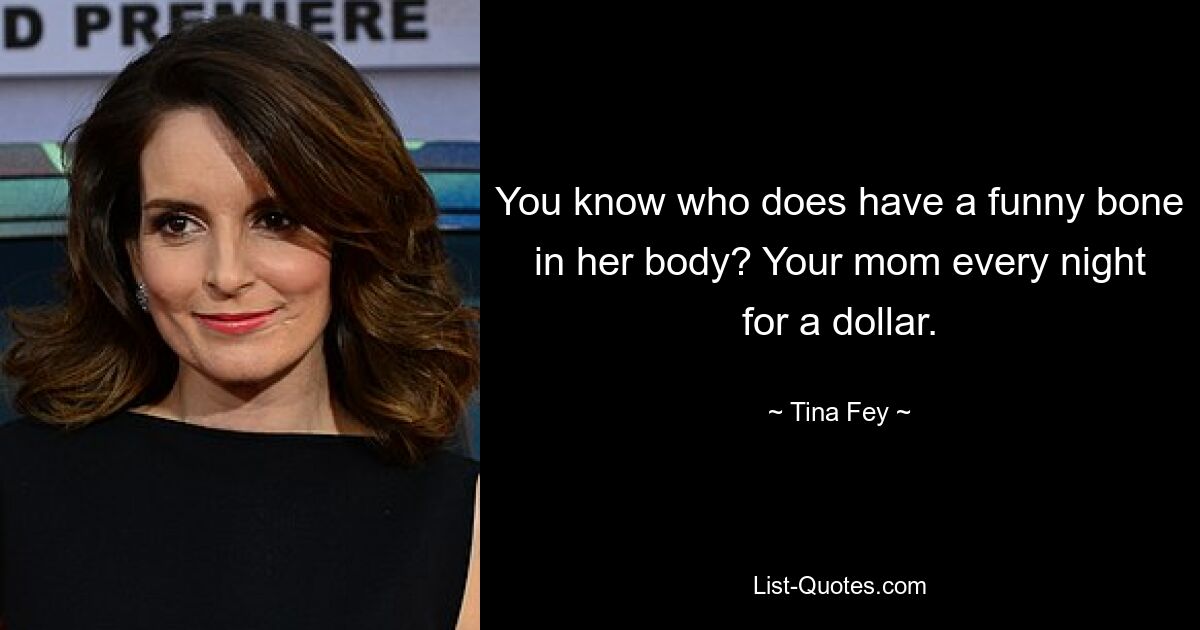 You know who does have a funny bone in her body? Your mom every night for a dollar. — © Tina Fey