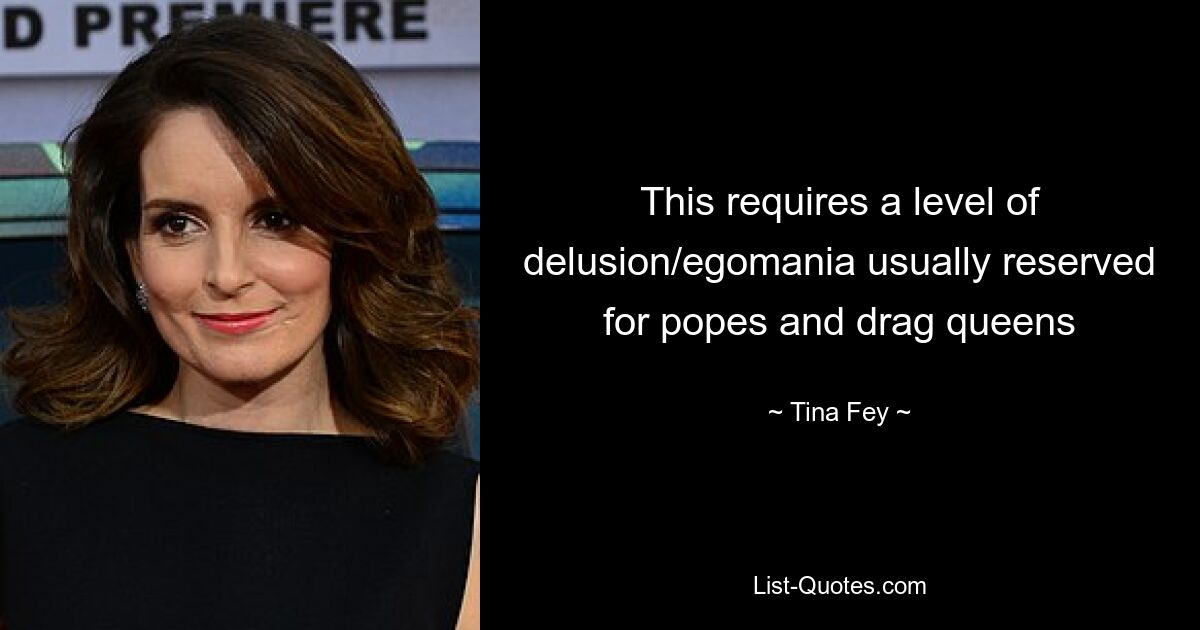 This requires a level of delusion/egomania usually reserved for popes and drag queens — © Tina Fey