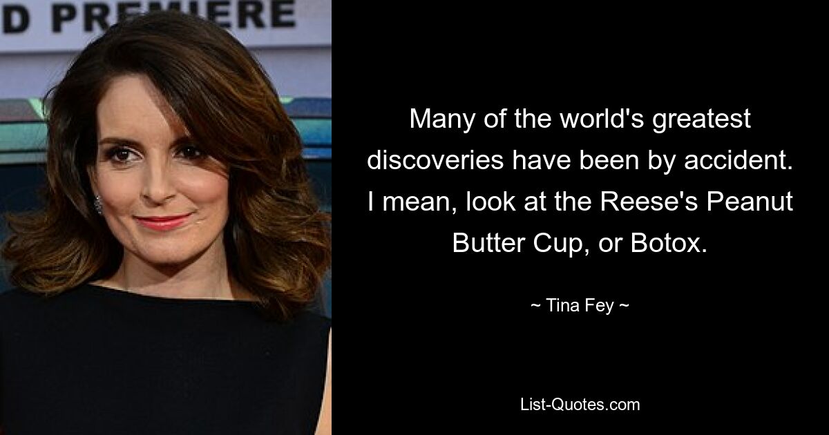 Many of the world's greatest discoveries have been by accident. I mean, look at the Reese's Peanut Butter Cup, or Botox. — © Tina Fey