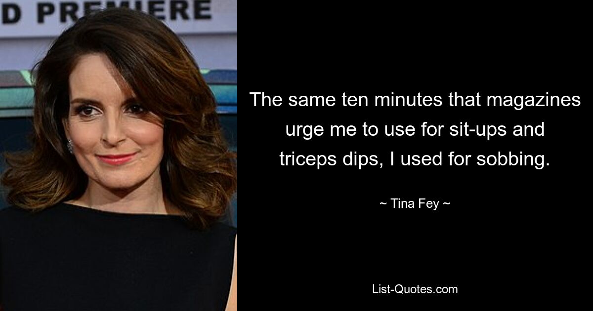 The same ten minutes that magazines urge me to use for sit-ups and triceps dips, I used for sobbing. — © Tina Fey