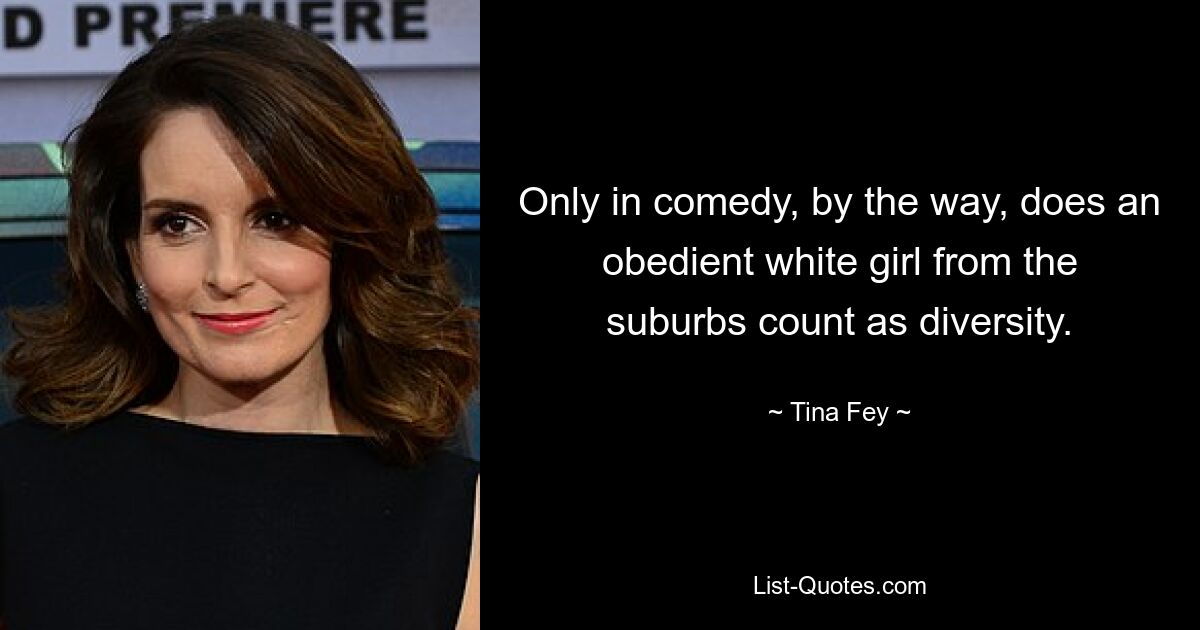 Only in comedy, by the way, does an obedient white girl from the suburbs count as diversity. — © Tina Fey