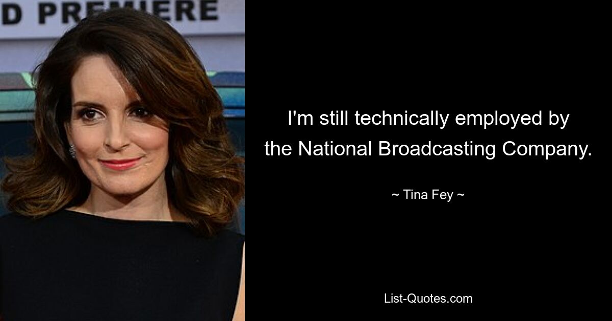 I'm still technically employed by the National Broadcasting Company. — © Tina Fey