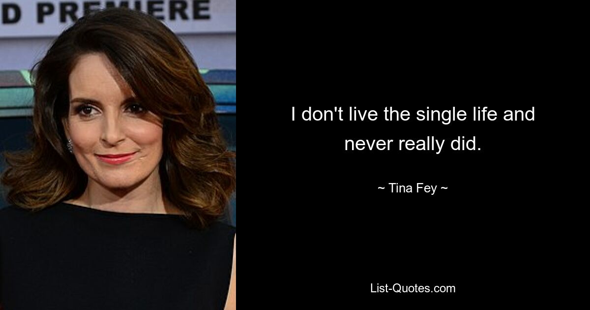 I don't live the single life and never really did. — © Tina Fey