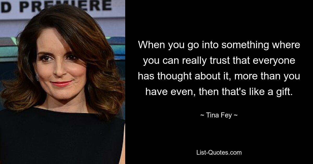 When you go into something where you can really trust that everyone has thought about it, more than you have even, then that's like a gift. — © Tina Fey