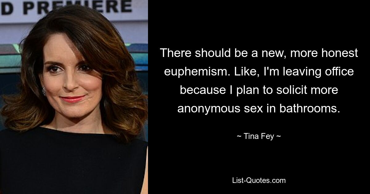 There should be a new, more honest euphemism. Like, I'm leaving office because I plan to solicit more anonymous sex in bathrooms. — © Tina Fey