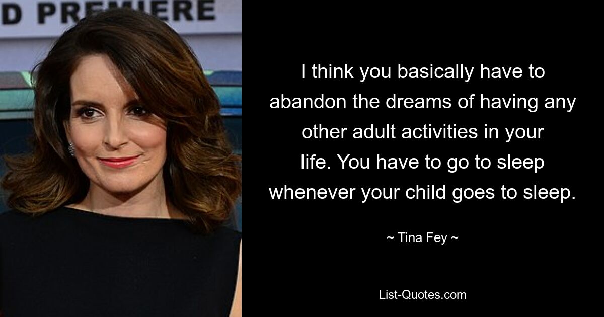 I think you basically have to abandon the dreams of having any other adult activities in your life. You have to go to sleep whenever your child goes to sleep. — © Tina Fey