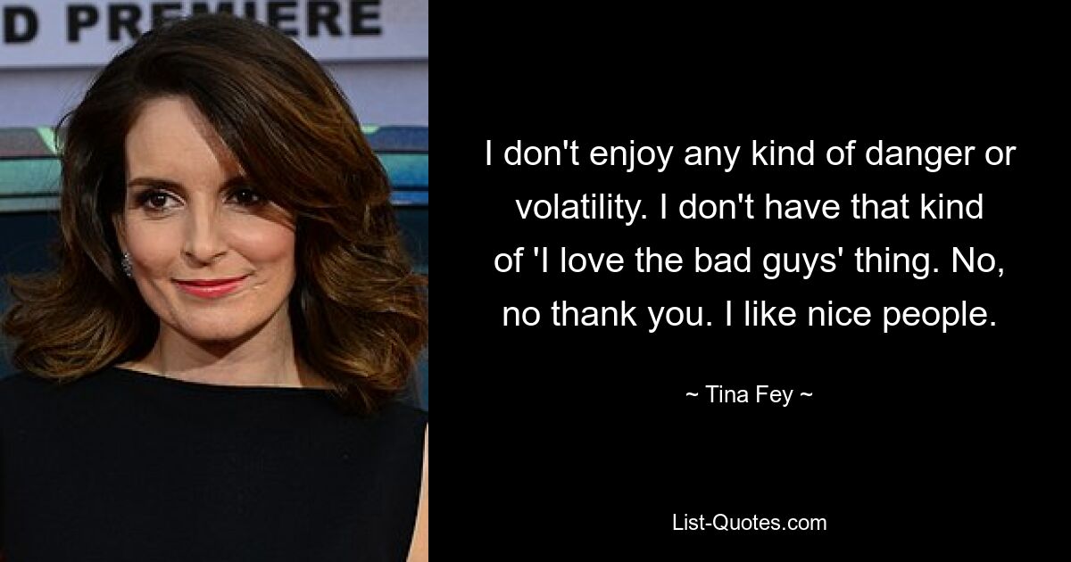 I don't enjoy any kind of danger or volatility. I don't have that kind of 'I love the bad guys' thing. No, no thank you. I like nice people. — © Tina Fey