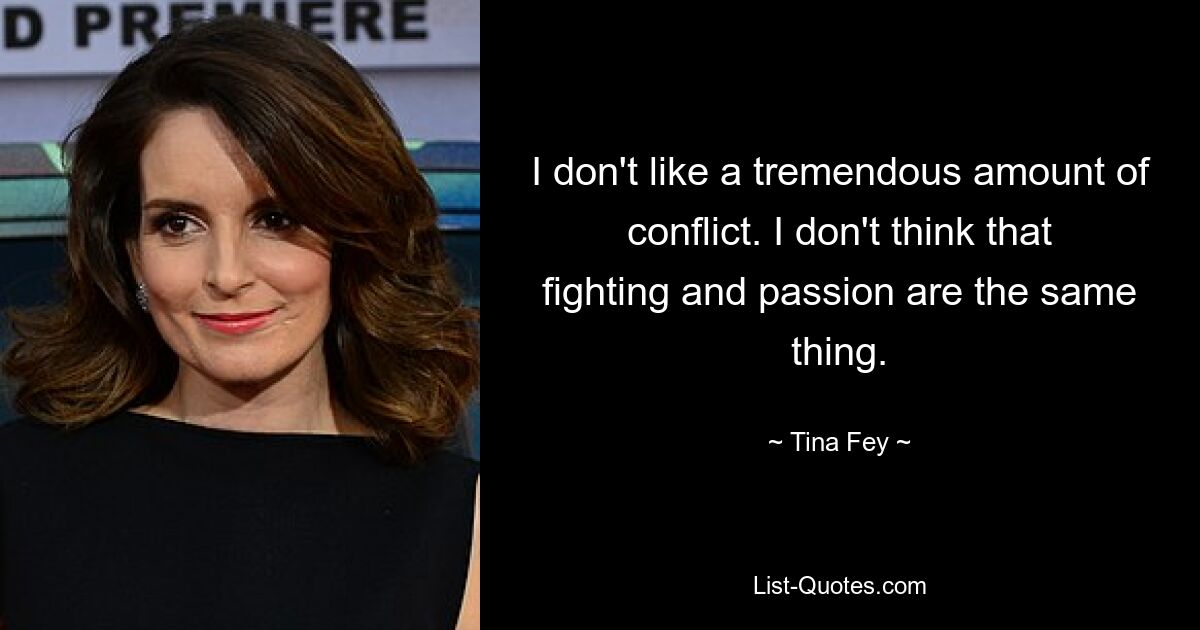 I don't like a tremendous amount of conflict. I don't think that fighting and passion are the same thing. — © Tina Fey