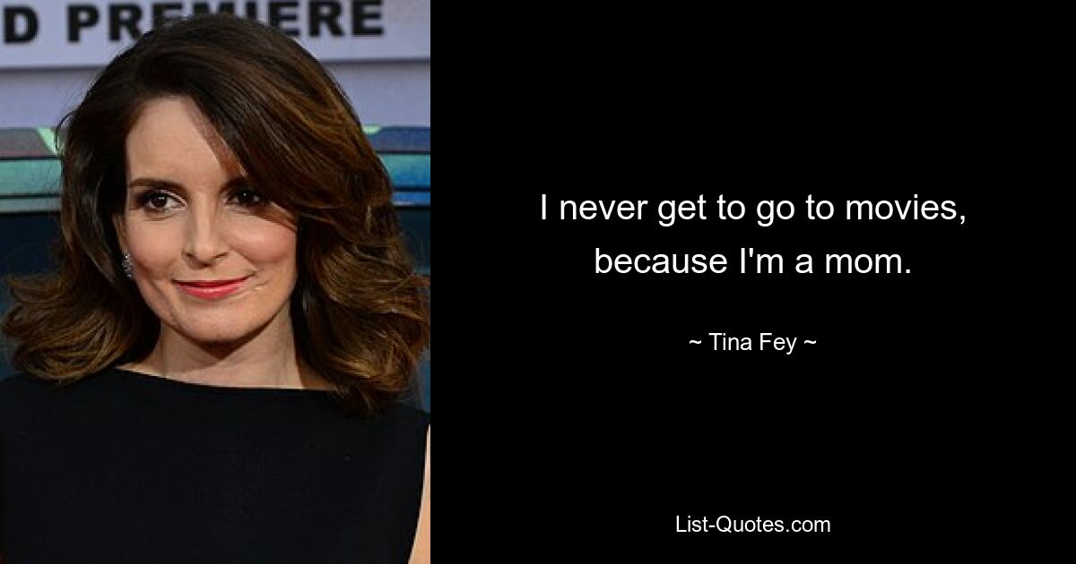 I never get to go to movies, because I'm a mom. — © Tina Fey