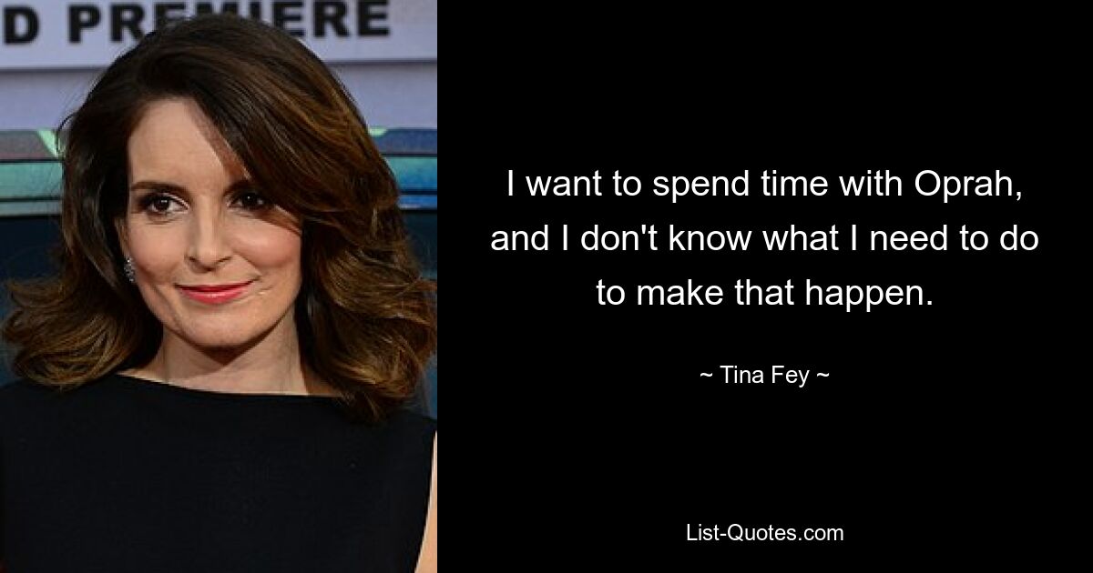 I want to spend time with Oprah, and I don't know what I need to do to make that happen. — © Tina Fey