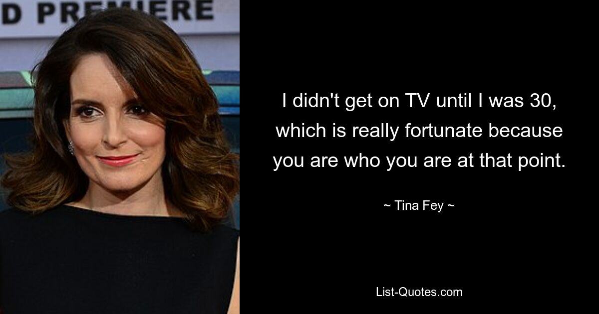 I didn't get on TV until I was 30, which is really fortunate because you are who you are at that point. — © Tina Fey