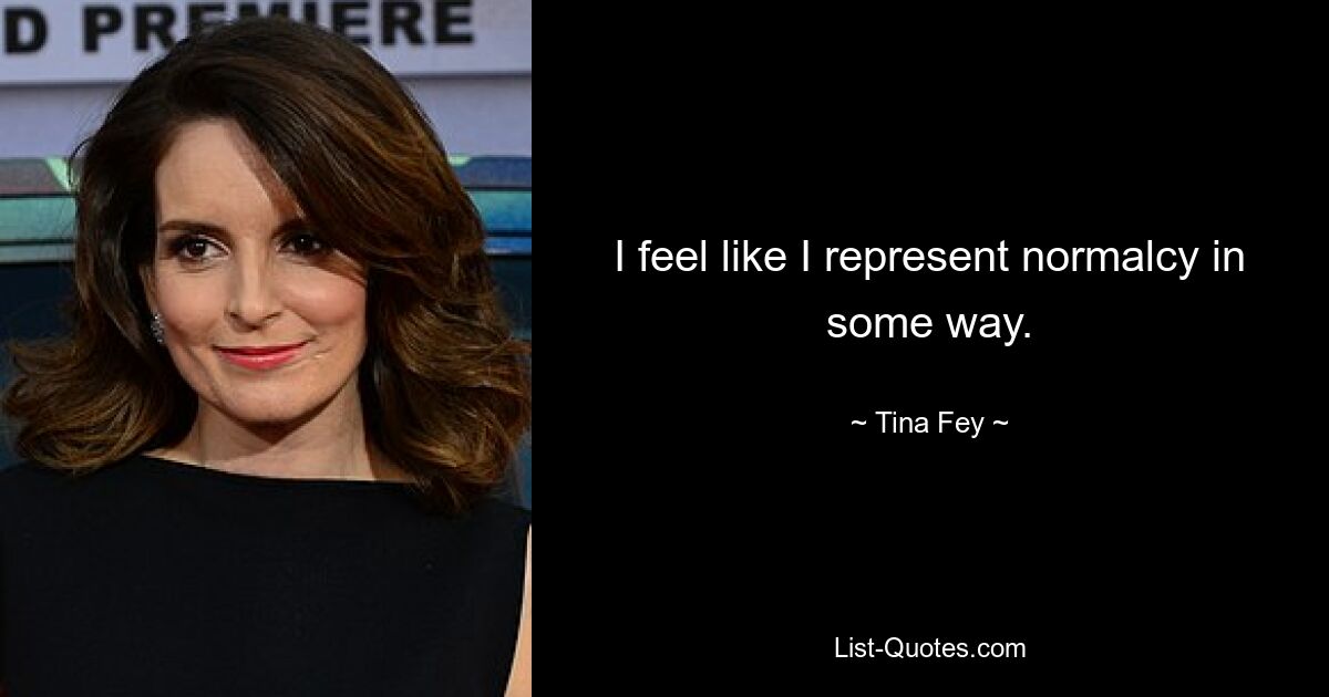 I feel like I represent normalcy in some way. — © Tina Fey