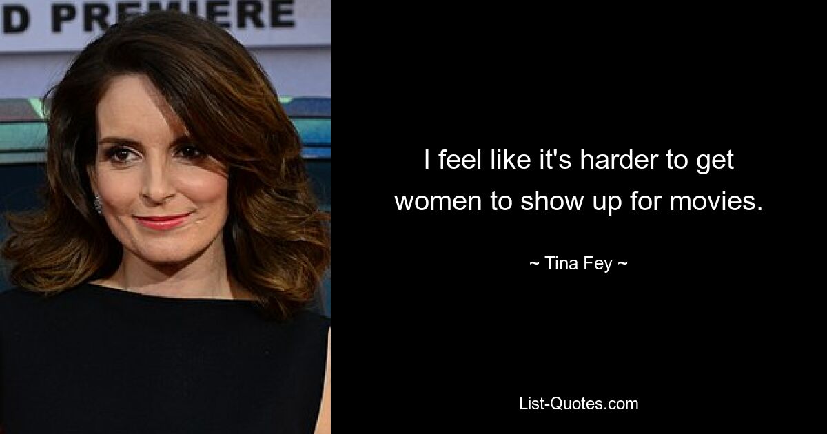 I feel like it's harder to get women to show up for movies. — © Tina Fey