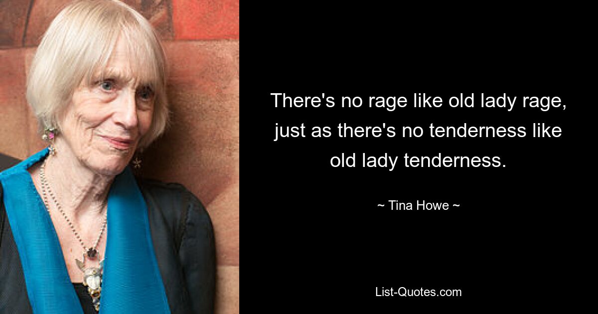 There's no rage like old lady rage, just as there's no tenderness like old lady tenderness. — © Tina Howe