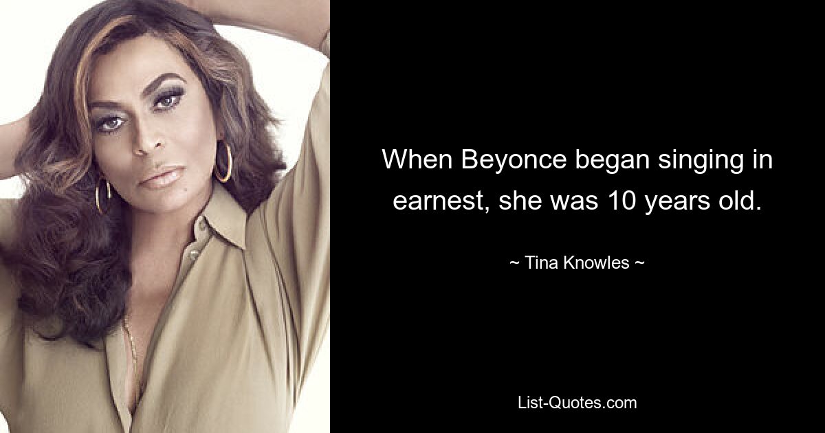 When Beyonce began singing in earnest, she was 10 years old. — © Tina Knowles