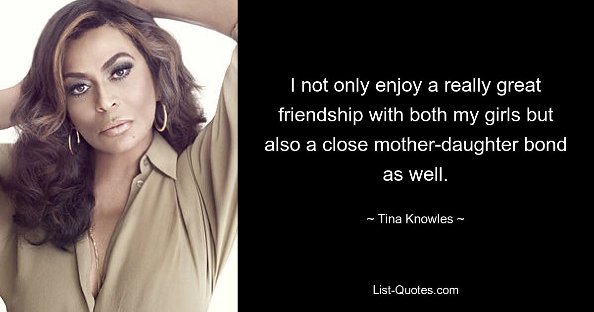 I not only enjoy a really great friendship with both my girls but also a close mother-daughter bond as well. — © Tina Knowles