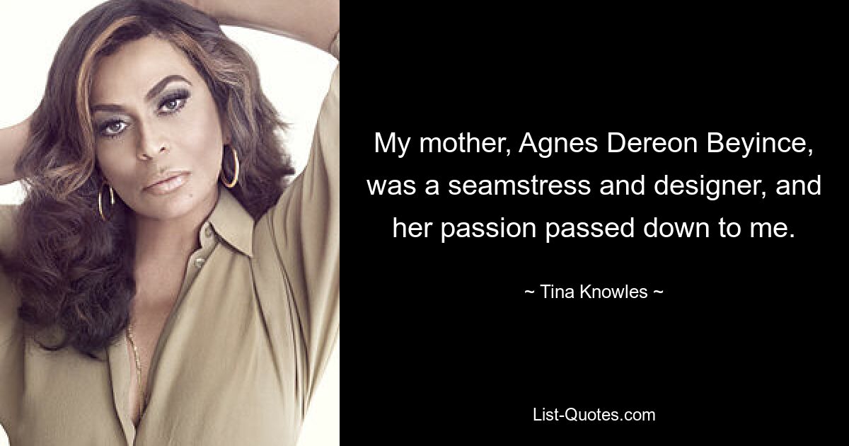 My mother, Agnes Dereon Beyince, was a seamstress and designer, and her passion passed down to me. — © Tina Knowles