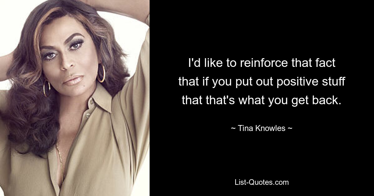 I'd like to reinforce that fact that if you put out positive stuff that that's what you get back. — © Tina Knowles