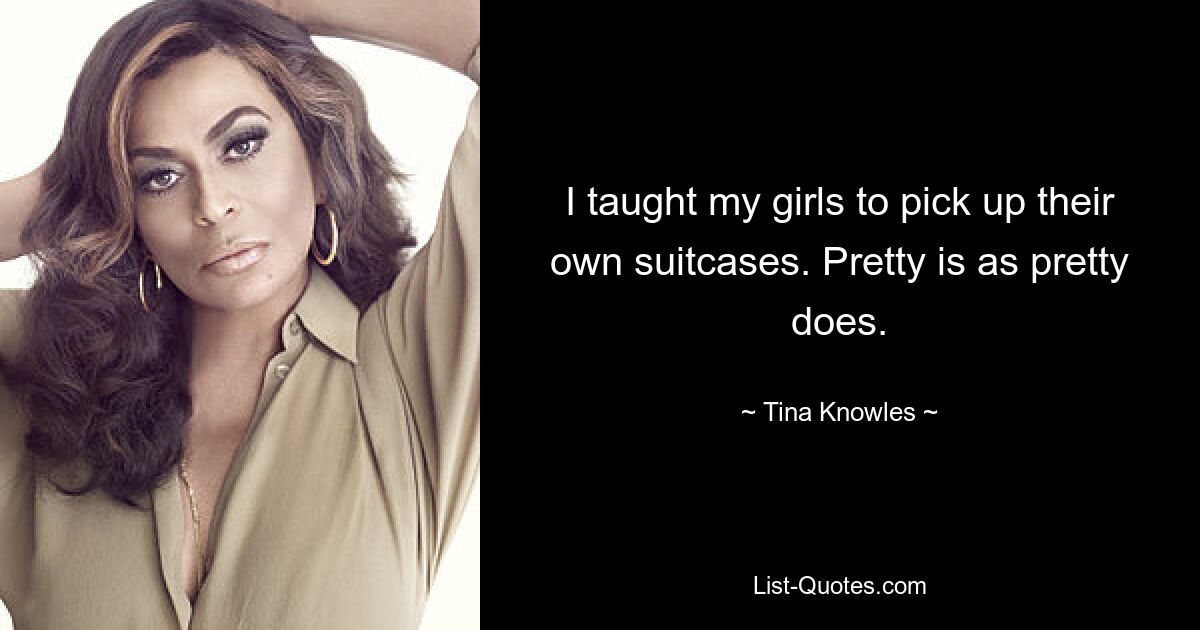 I taught my girls to pick up their own suitcases. Pretty is as pretty does. — © Tina Knowles