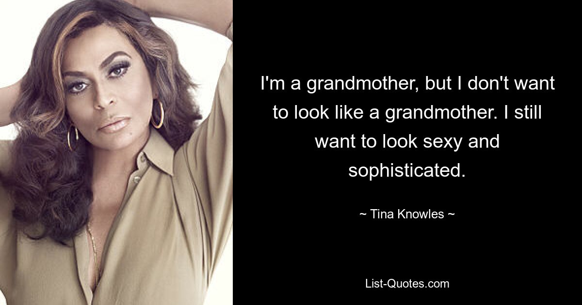 I'm a grandmother, but I don't want to look like a grandmother. I still want to look sexy and sophisticated. — © Tina Knowles