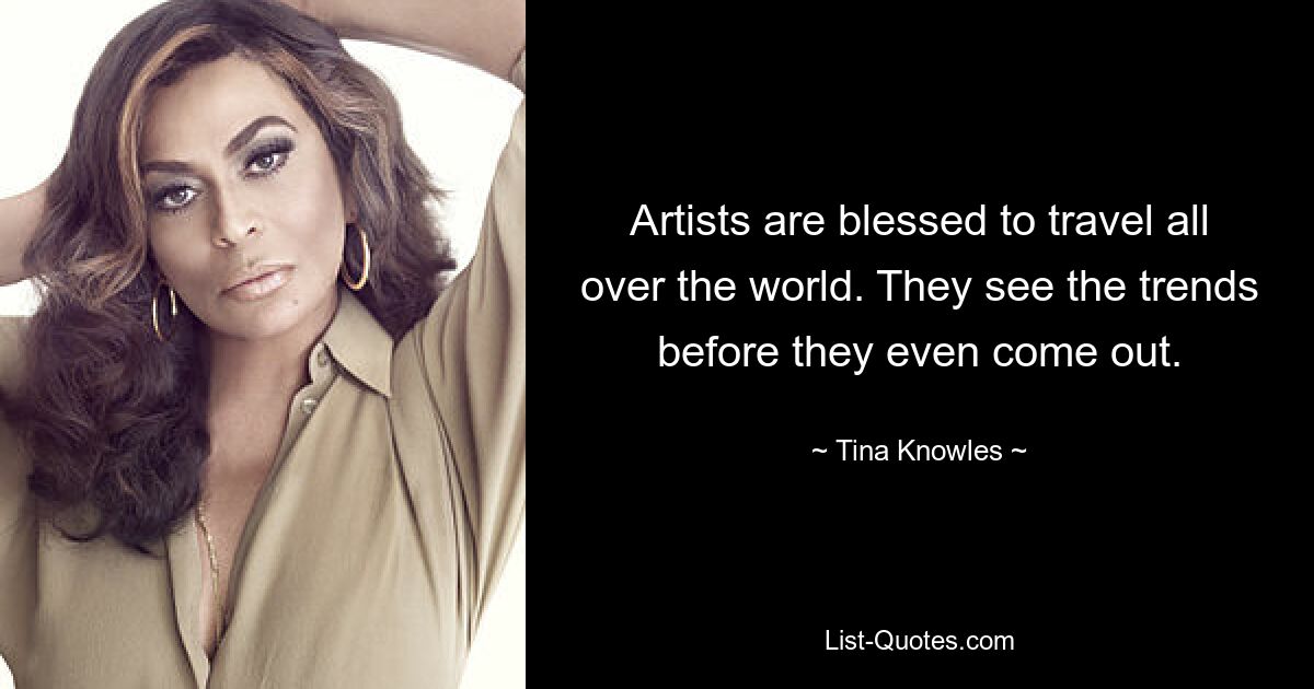 Artists are blessed to travel all over the world. They see the trends before they even come out. — © Tina Knowles