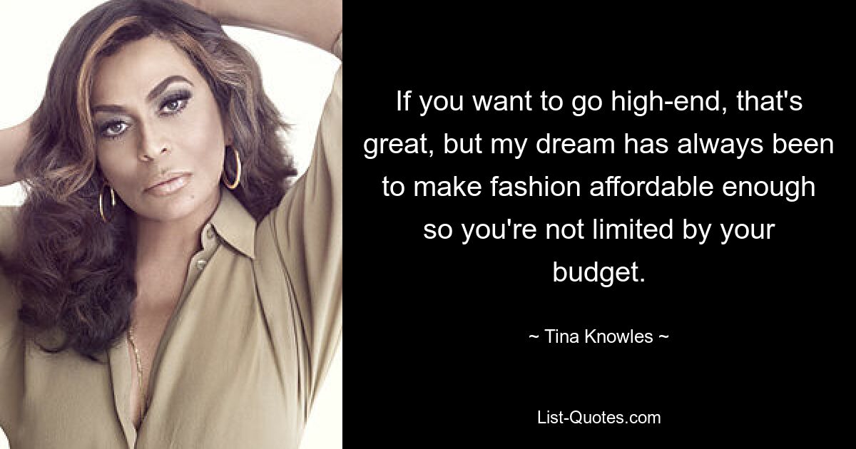 If you want to go high-end, that's great, but my dream has always been to make fashion affordable enough so you're not limited by your budget. — © Tina Knowles