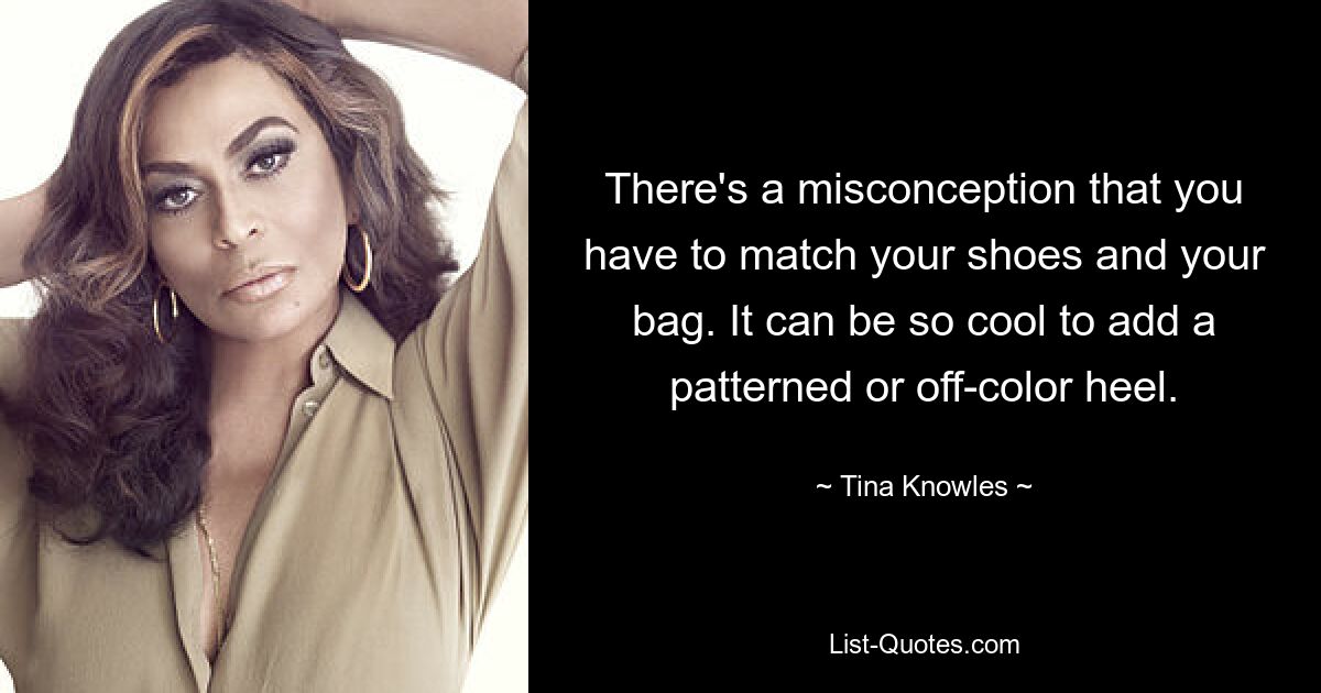 There's a misconception that you have to match your shoes and your bag. It can be so cool to add a patterned or off-color heel. — © Tina Knowles