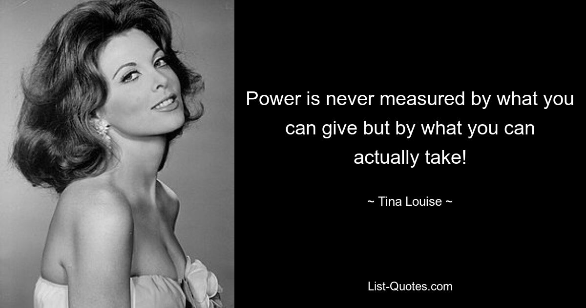 Power is never measured by what you can give but by what you can actually take! — © Tina Louise