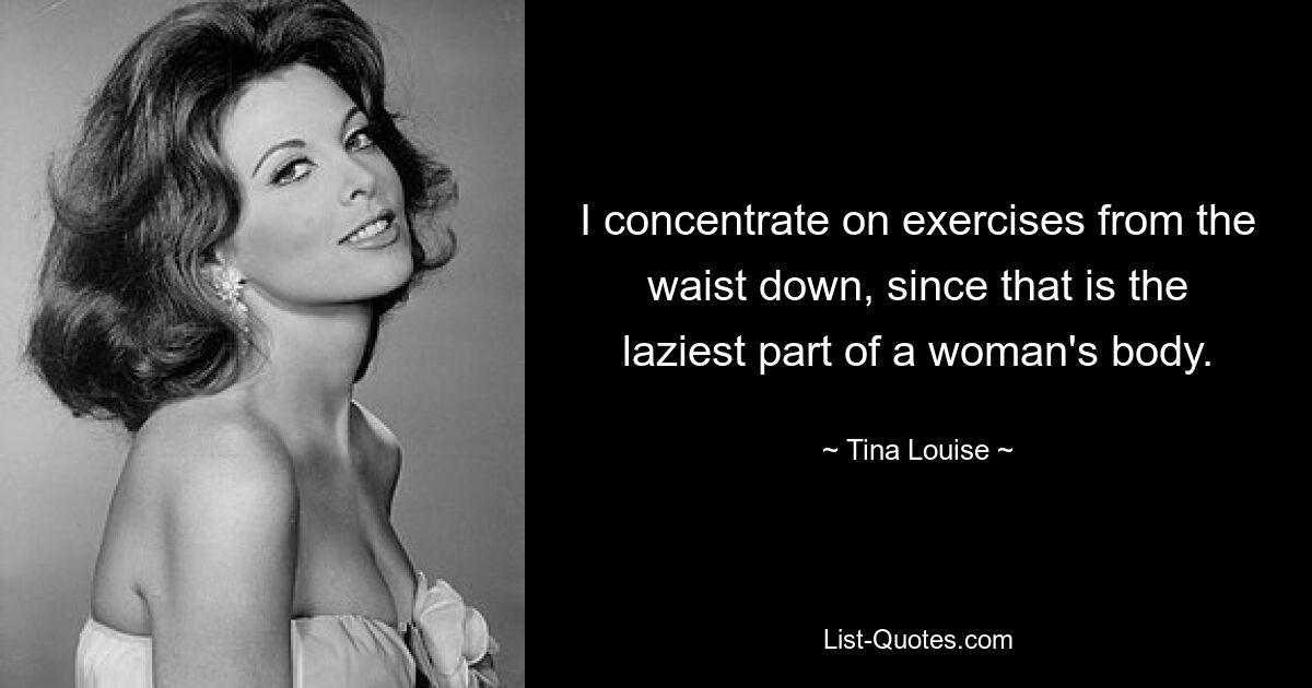 I concentrate on exercises from the waist down, since that is the laziest part of a woman's body. — © Tina Louise