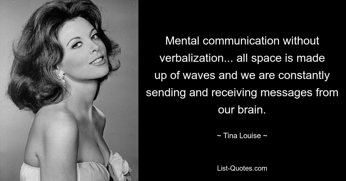 Mental communication without verbalization... all space is made up of waves and we are constantly sending and receiving messages from our brain. — © Tina Louise