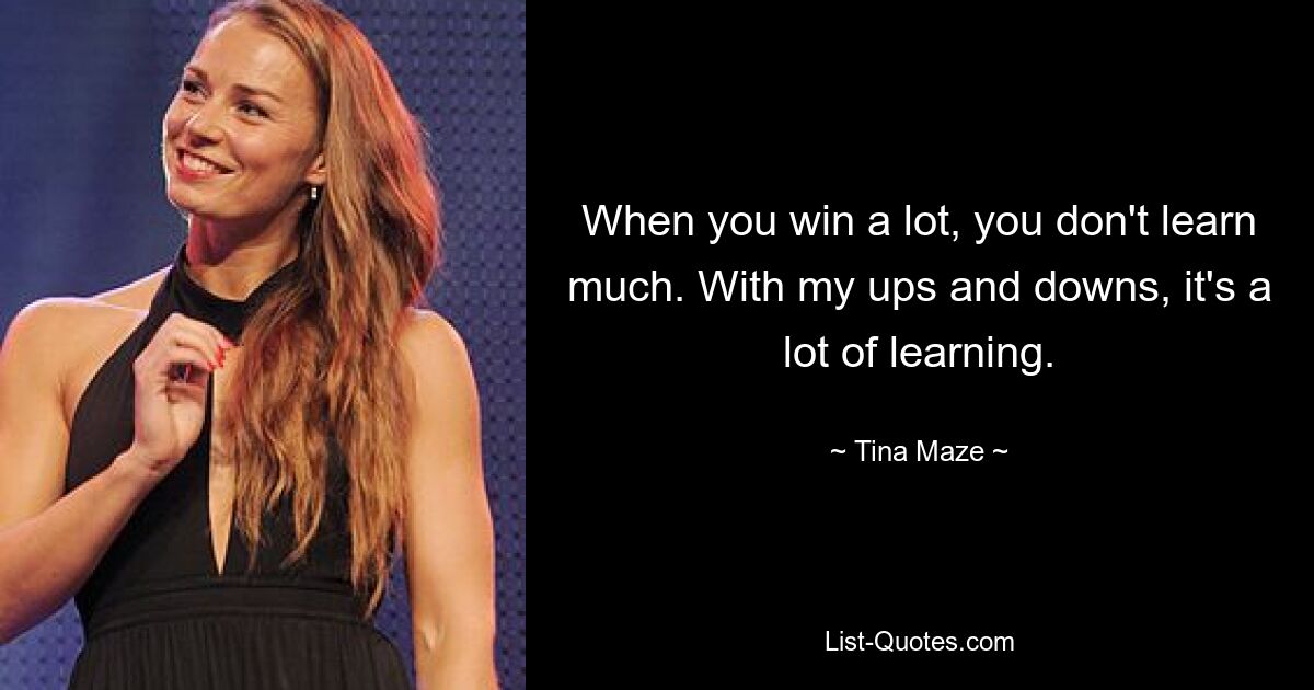 When you win a lot, you don't learn much. With my ups and downs, it's a lot of learning. — © Tina Maze