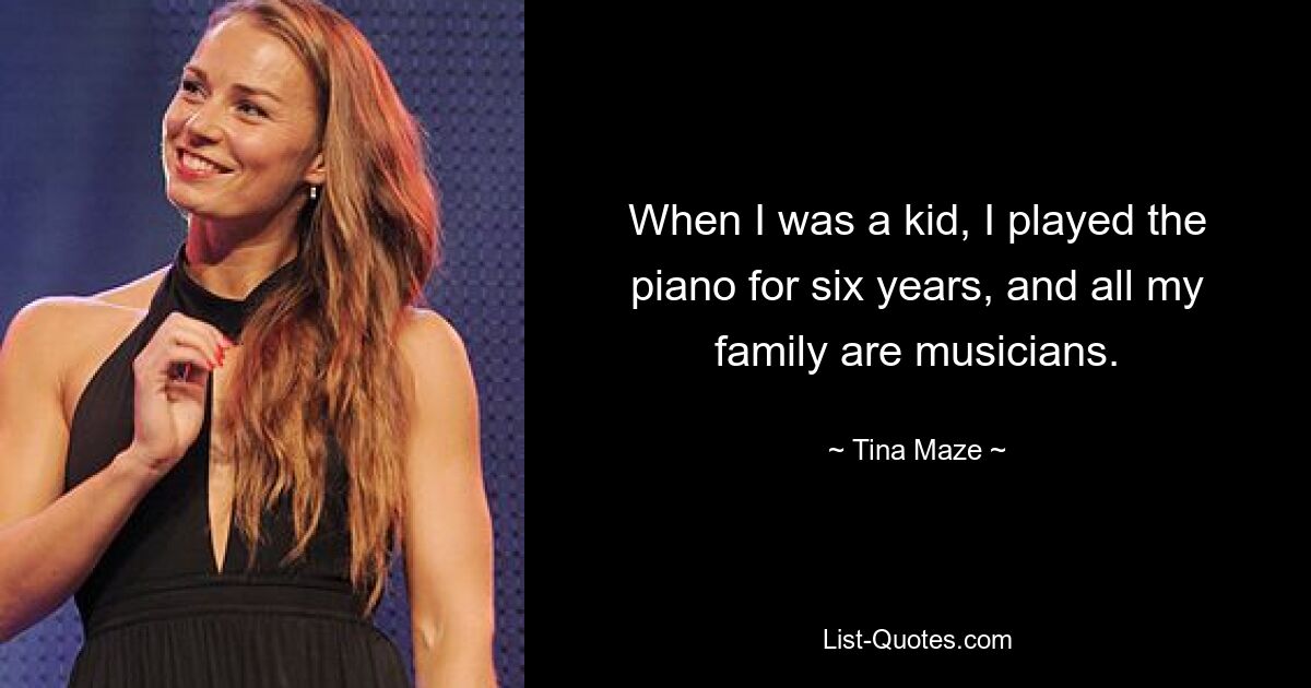 When I was a kid, I played the piano for six years, and all my family are musicians. — © Tina Maze