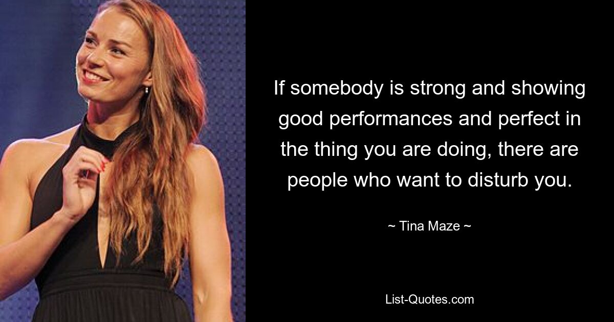 If somebody is strong and showing good performances and perfect in the thing you are doing, there are people who want to disturb you. — © Tina Maze