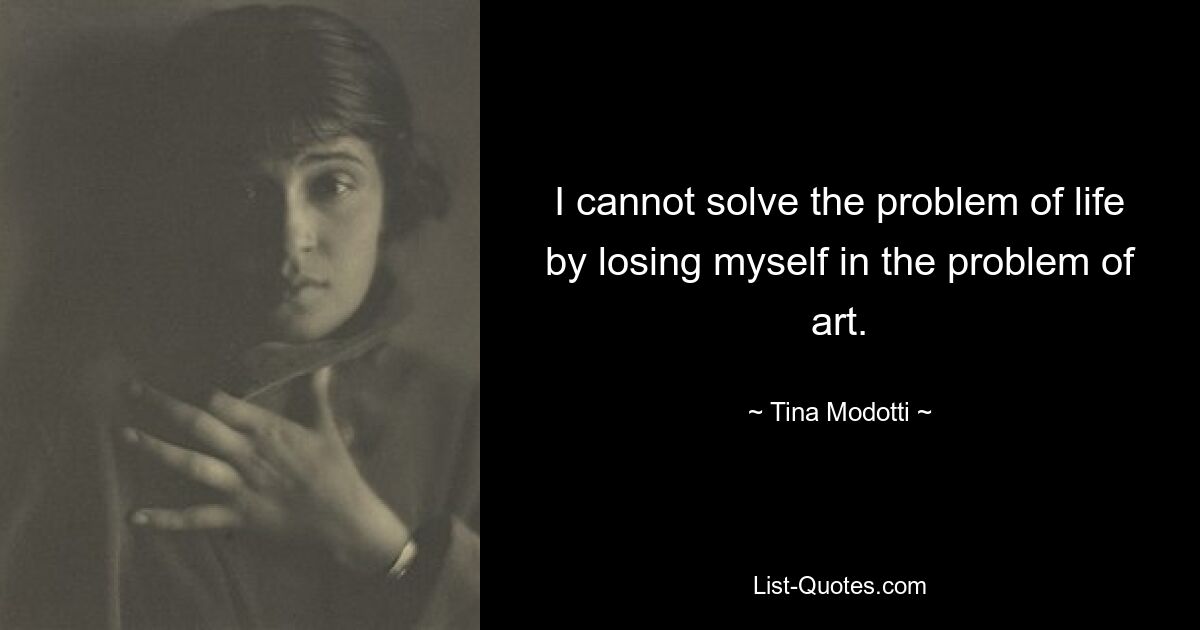 I cannot solve the problem of life by losing myself in the problem of art. — © Tina Modotti