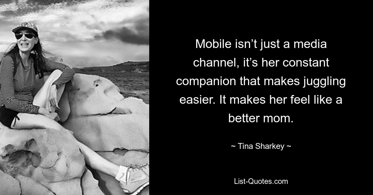 Mobile isn’t just a media channel, it’s her constant companion that makes juggling easier. It makes her feel like a better mom. — © Tina Sharkey